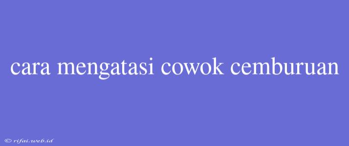 Cara Mengatasi Cowok Cemburuan