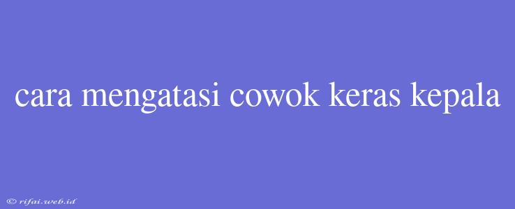 Cara Mengatasi Cowok Keras Kepala