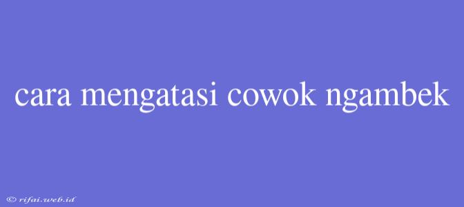 Cara Mengatasi Cowok Ngambek