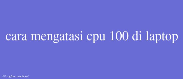 Cara Mengatasi Cpu 100 Di Laptop