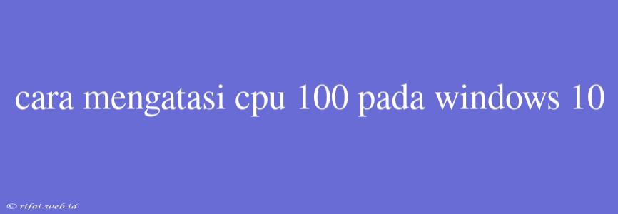 Cara Mengatasi Cpu 100 Pada Windows 10