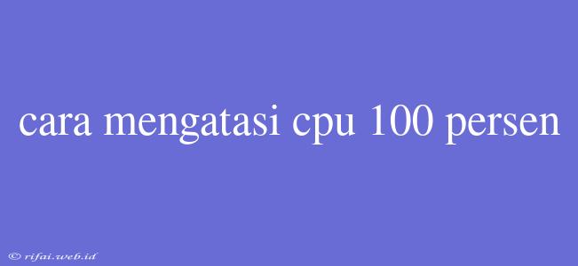 Cara Mengatasi Cpu 100 Persen