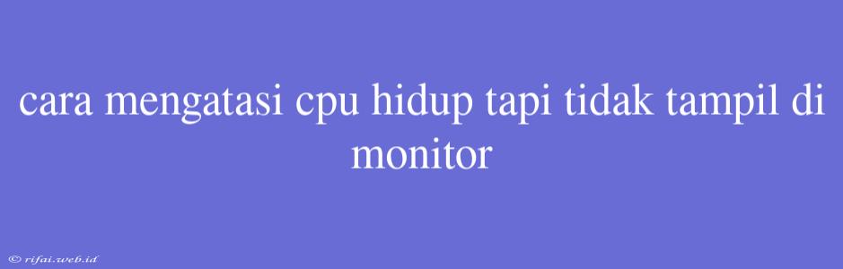 Cara Mengatasi Cpu Hidup Tapi Tidak Tampil Di Monitor