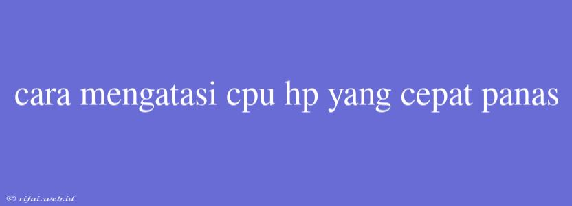 Cara Mengatasi Cpu Hp Yang Cepat Panas