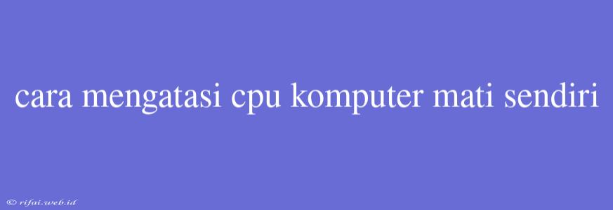 Cara Mengatasi Cpu Komputer Mati Sendiri