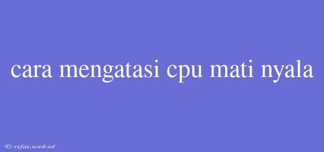 Cara Mengatasi Cpu Mati Nyala