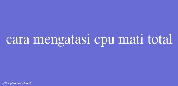 Cara Mengatasi Cpu Mati Total