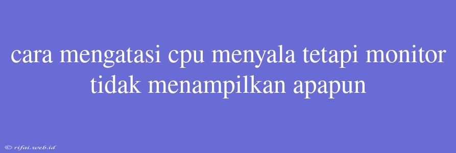 Cara Mengatasi Cpu Menyala Tetapi Monitor Tidak Menampilkan Apapun