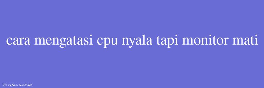 Cara Mengatasi Cpu Nyala Tapi Monitor Mati