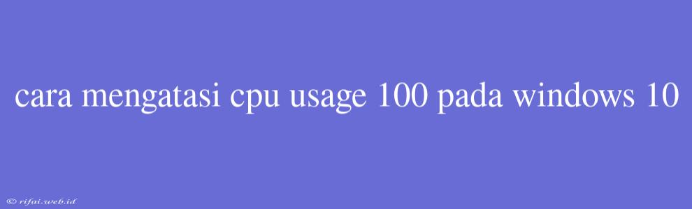 Cara Mengatasi Cpu Usage 100 Pada Windows 10