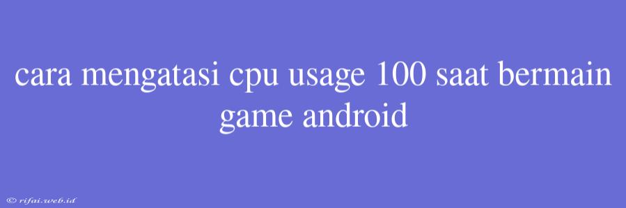 Cara Mengatasi Cpu Usage 100 Saat Bermain Game Android