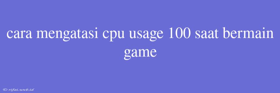 Cara Mengatasi Cpu Usage 100 Saat Bermain Game