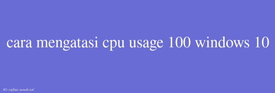 Cara Mengatasi Cpu Usage 100 Windows 10