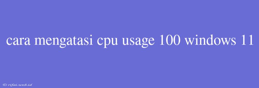 Cara Mengatasi Cpu Usage 100 Windows 11