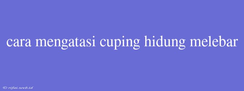 Cara Mengatasi Cuping Hidung Melebar