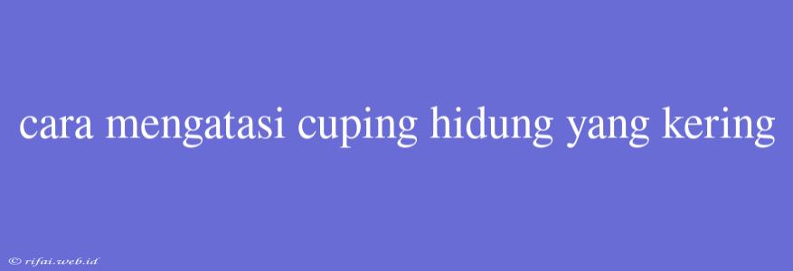 Cara Mengatasi Cuping Hidung Yang Kering