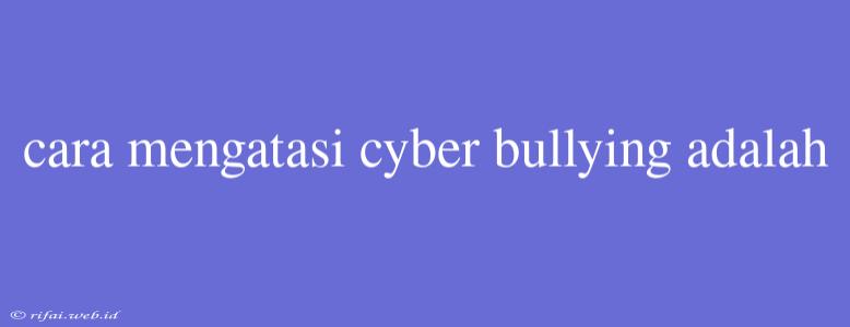 Cara Mengatasi Cyber Bullying Adalah