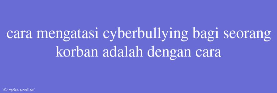 Cara Mengatasi Cyberbullying Bagi Seorang Korban Adalah Dengan Cara