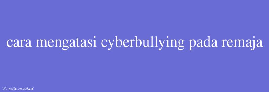 Cara Mengatasi Cyberbullying Pada Remaja