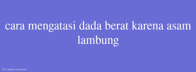 Cara Mengatasi Dada Berat Karena Asam Lambung