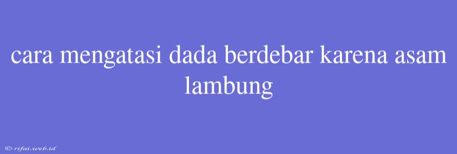 Cara Mengatasi Dada Berdebar Karena Asam Lambung