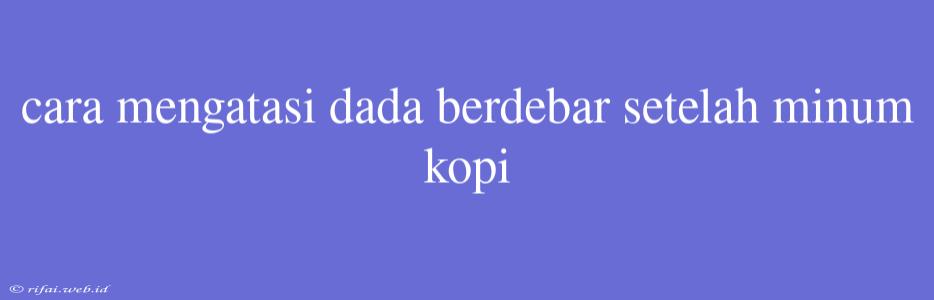 Cara Mengatasi Dada Berdebar Setelah Minum Kopi