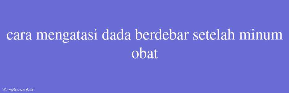 Cara Mengatasi Dada Berdebar Setelah Minum Obat