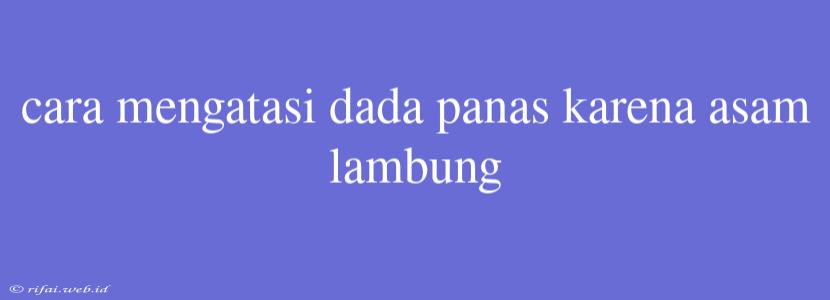 Cara Mengatasi Dada Panas Karena Asam Lambung