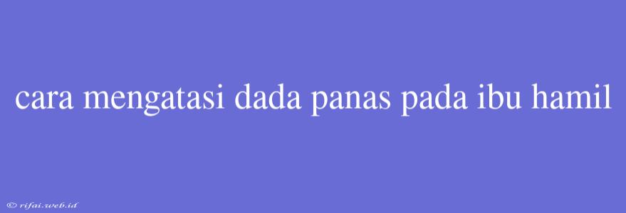 Cara Mengatasi Dada Panas Pada Ibu Hamil