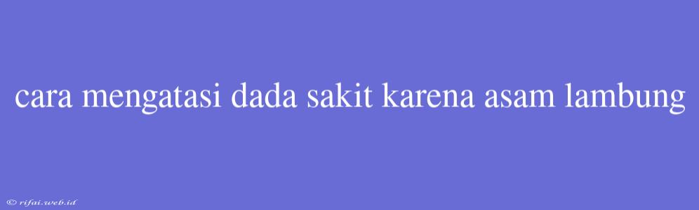 Cara Mengatasi Dada Sakit Karena Asam Lambung