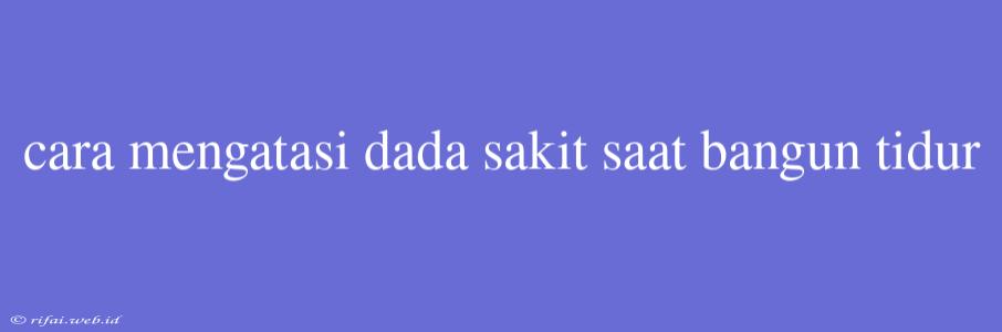 Cara Mengatasi Dada Sakit Saat Bangun Tidur