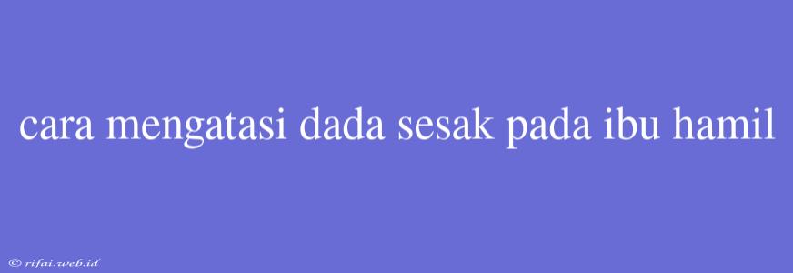 Cara Mengatasi Dada Sesak Pada Ibu Hamil