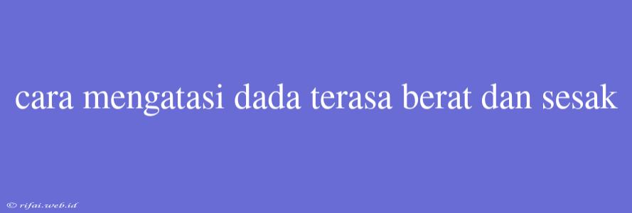 Cara Mengatasi Dada Terasa Berat Dan Sesak