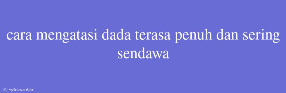 Cara Mengatasi Dada Terasa Penuh Dan Sering Sendawa