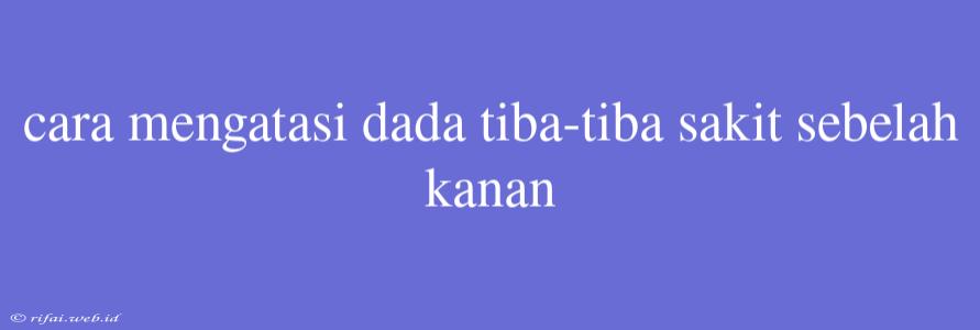 Cara Mengatasi Dada Tiba-tiba Sakit Sebelah Kanan