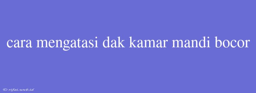 Cara Mengatasi Dak Kamar Mandi Bocor