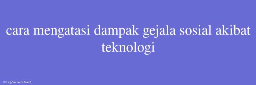 Cara Mengatasi Dampak Gejala Sosial Akibat Teknologi