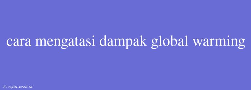 Cara Mengatasi Dampak Global Warming