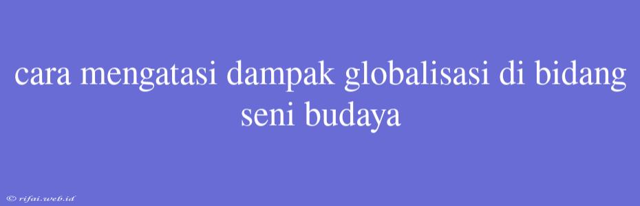 Cara Mengatasi Dampak Globalisasi Di Bidang Seni Budaya