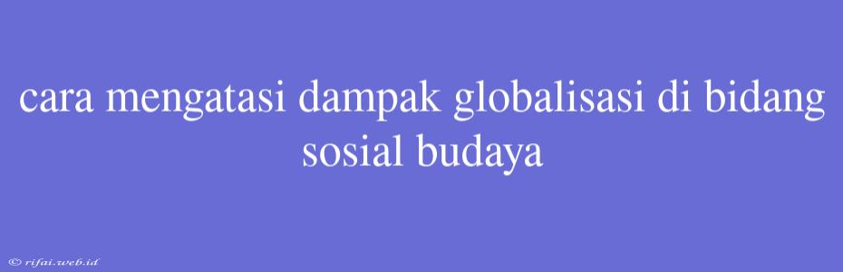 Cara Mengatasi Dampak Globalisasi Di Bidang Sosial Budaya