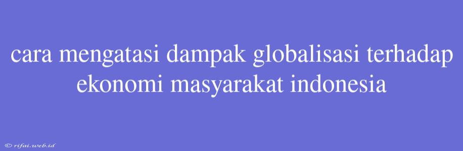 Cara Mengatasi Dampak Globalisasi Terhadap Ekonomi Masyarakat Indonesia