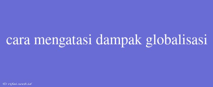 Cara Mengatasi Dampak Globalisasi