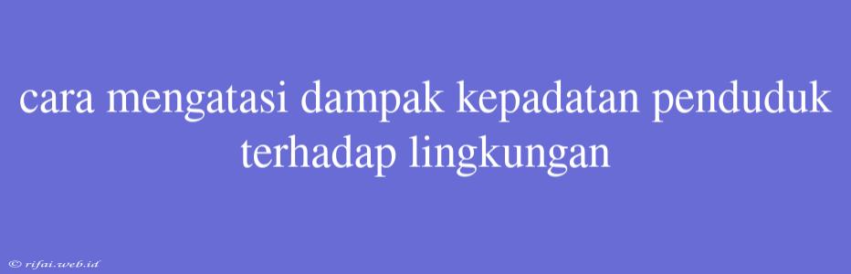 Cara Mengatasi Dampak Kepadatan Penduduk Terhadap Lingkungan