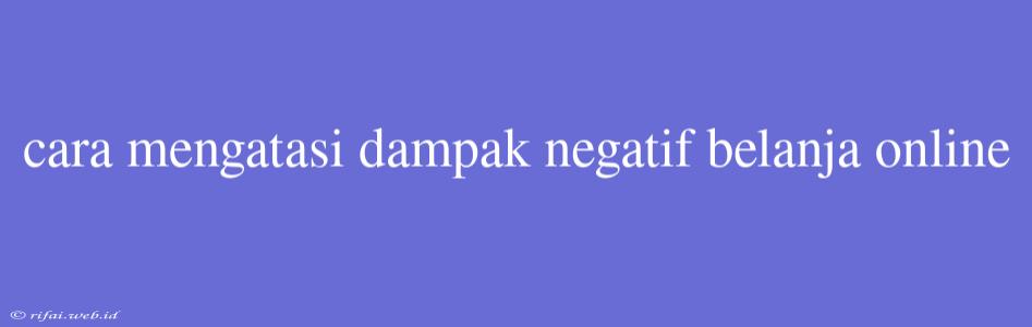 Cara Mengatasi Dampak Negatif Belanja Online