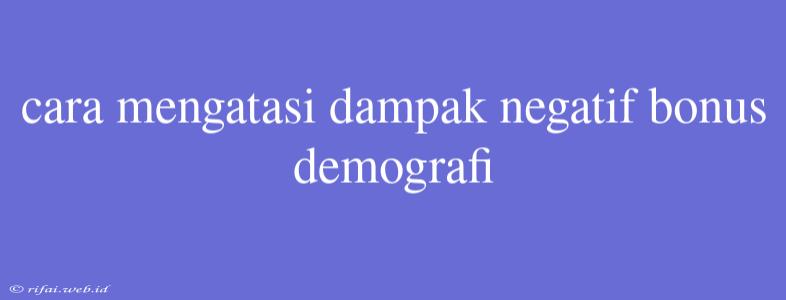 Cara Mengatasi Dampak Negatif Bonus Demografi