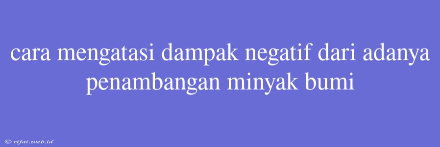 Cara Mengatasi Dampak Negatif Dari Adanya Penambangan Minyak Bumi