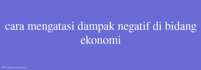 Cara Mengatasi Dampak Negatif Di Bidang Ekonomi