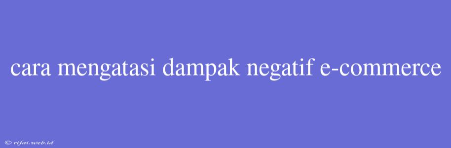 Cara Mengatasi Dampak Negatif E-commerce