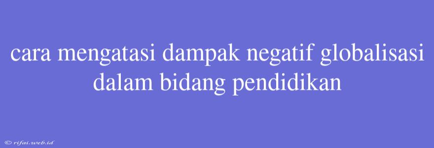 Cara Mengatasi Dampak Negatif Globalisasi Dalam Bidang Pendidikan