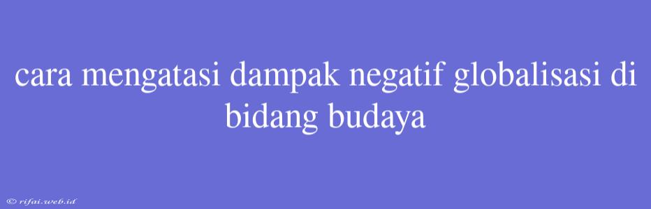 Cara Mengatasi Dampak Negatif Globalisasi Di Bidang Budaya